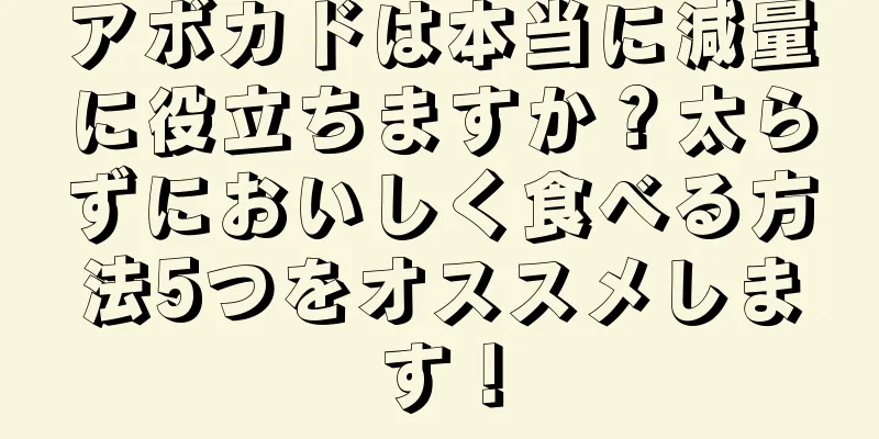 アボカドは本当に減量に役立ちますか？太らずにおいしく食べる方法5つをオススメします！