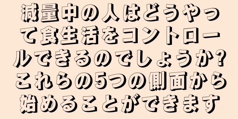 減量中の人はどうやって食生活をコントロールできるのでしょうか?これらの5つの側面から始めることができます