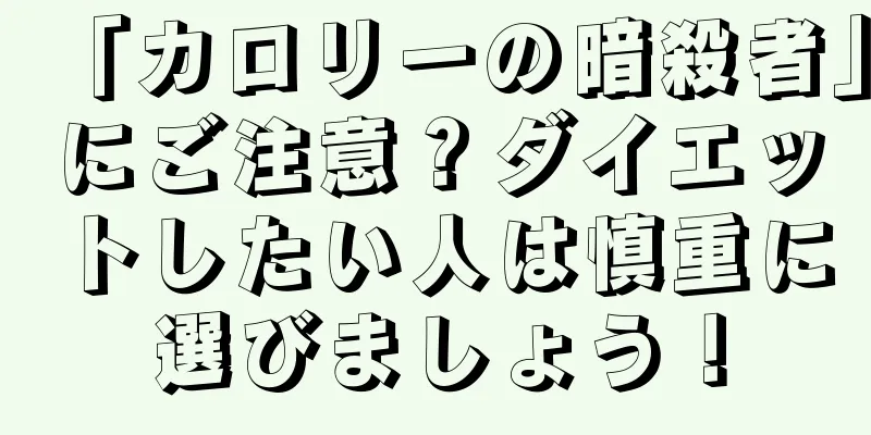 「カロリーの暗殺者」にご注意？ダイエットしたい人は慎重に選びましょう！