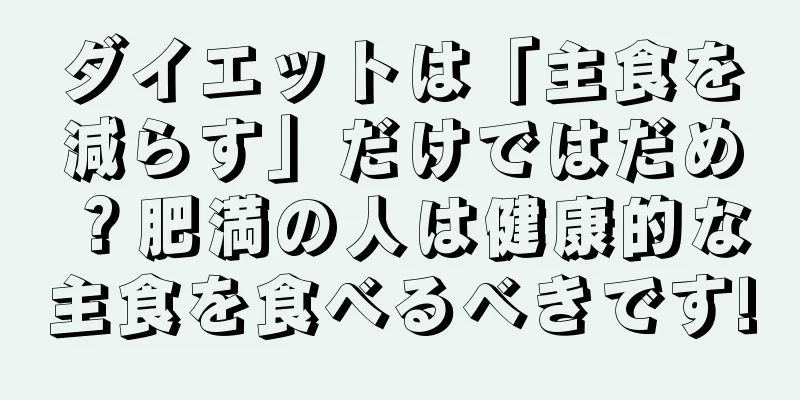 ダイエットは「主食を減らす」だけではだめ？肥満の人は健康的な主食を食べるべきです!