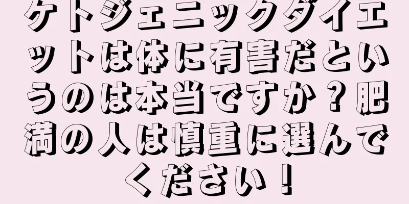 ケトジェニックダイエットは体に有害だというのは本当ですか？肥満の人は慎重に選んでください！