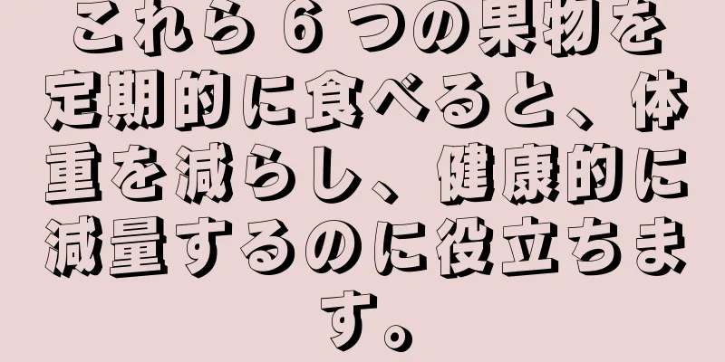 これら 6 つの果物を定期的に食べると、体重を減らし、健康的に減量するのに役立ちます。