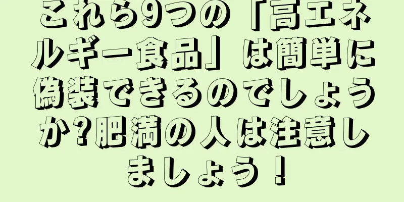 これら9つの「高エネルギー食品」は簡単に偽装できるのでしょうか?肥満の人は注意しましょう！