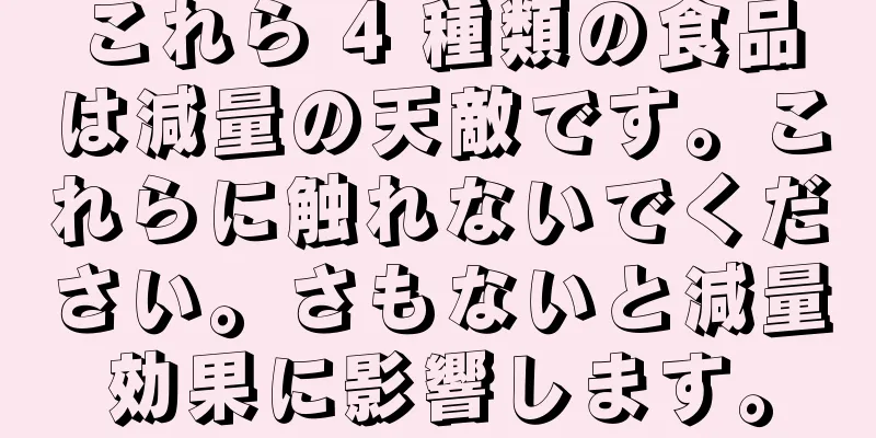 これら 4 種類の食品は減量の天敵です。これらに触れないでください。さもないと減量効果に影響します。