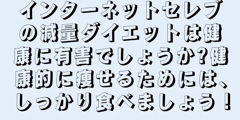 インターネットセレブの減量ダイエットは健康に有害でしょうか?健康的に痩せるためには、しっかり食べましょう！