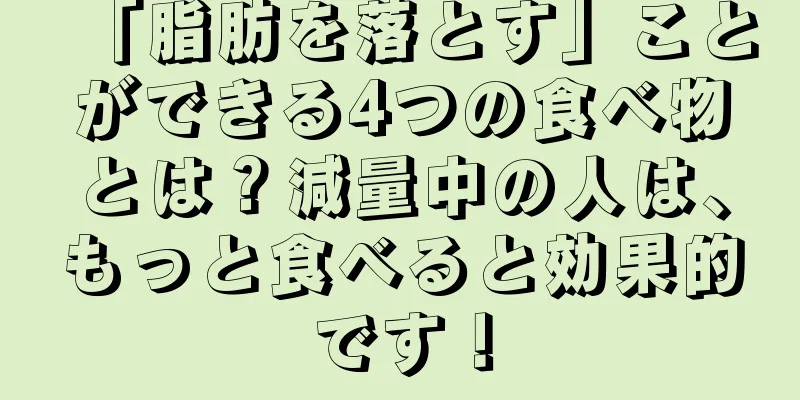 「脂肪を落とす」ことができる4つの食べ物とは？減量中の人は、もっと食べると効果的です！