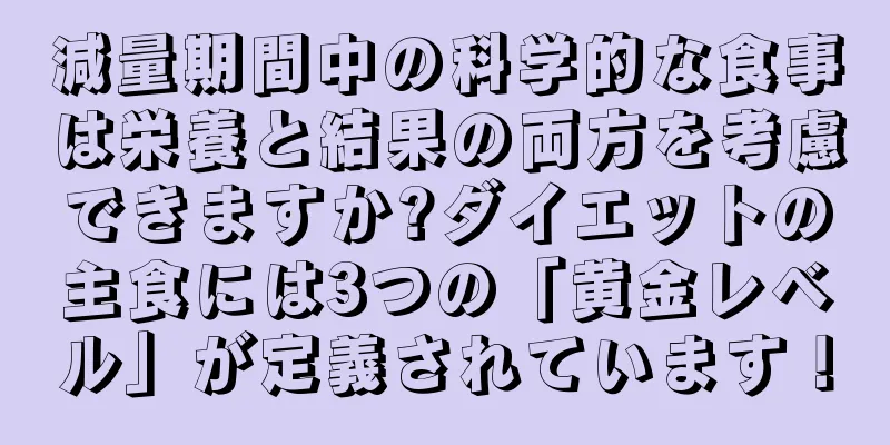 減量期間中の科学的な食事は栄養と結果の両方を考慮できますか?ダイエットの主食には3つの「黄金レベル」が定義されています！