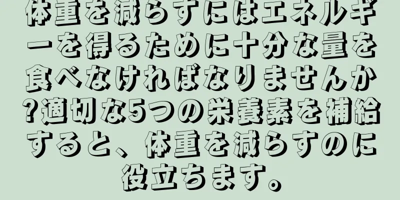 体重を減らすにはエネルギーを得るために十分な量を食べなければなりませんか?適切な5つの栄養素を補給すると、体重を減らすのに役立ちます。