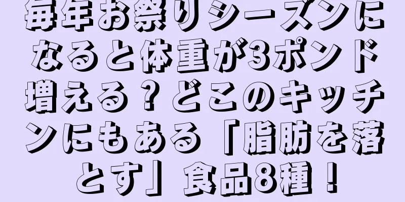 毎年お祭りシーズンになると体重が3ポンド増える？どこのキッチンにもある「脂肪を落とす」食品8種！
