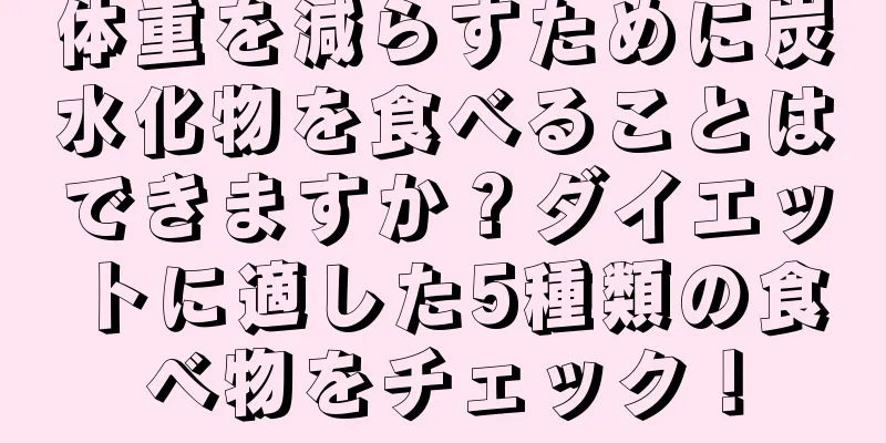 体重を減らすために炭水化物を食べることはできますか？ダイエットに適した5種類の食べ物をチェック！