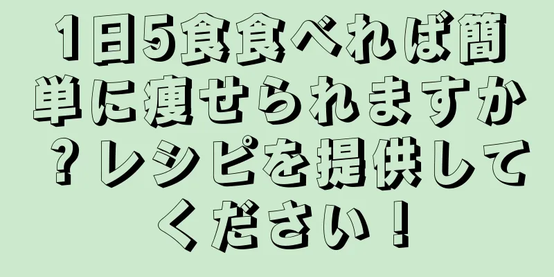 1日5食食べれば簡単に痩せられますか？レシピを提供してください！