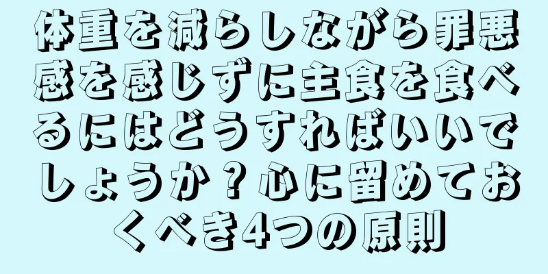 体重を減らしながら罪悪感を感じずに主食を食べるにはどうすればいいでしょうか？心に留めておくべき4つの原則