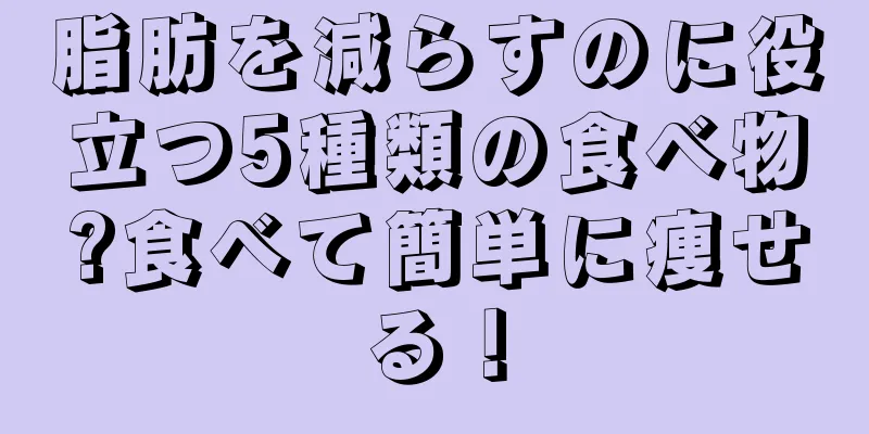 脂肪を減らすのに役立つ5種類の食べ物?食べて簡単に痩せる！