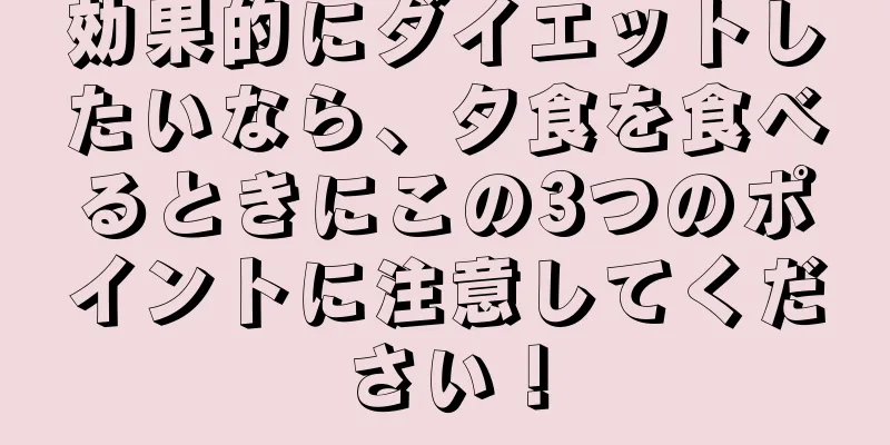 効果的にダイエットしたいなら、夕食を食べるときにこの3つのポイントに注意してください！