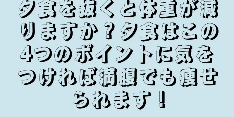 夕食を抜くと体重が減りますか？夕食はこの4つのポイントに気をつければ満腹でも痩せられます！