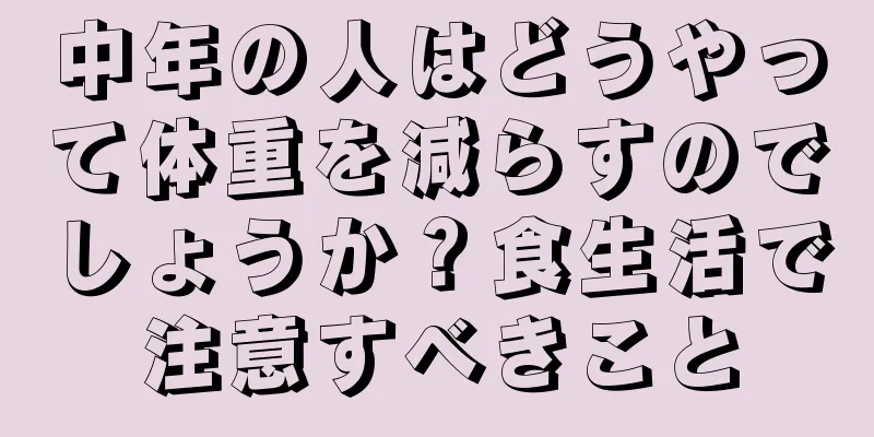 中年の人はどうやって体重を減らすのでしょうか？食生活で注意すべきこと