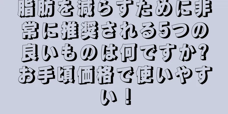 脂肪を減らすために非常に推奨される5つの良いものは何ですか?お手頃価格で使いやすい！