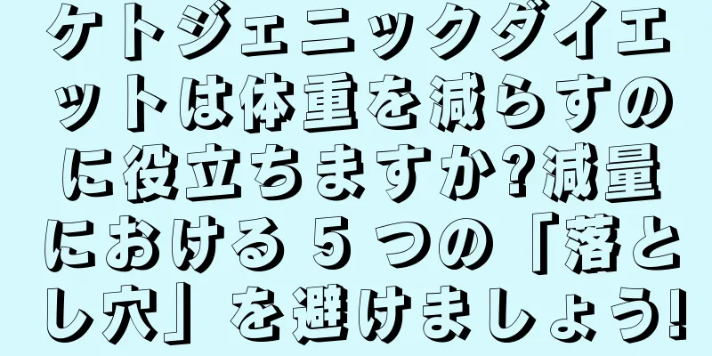 ケトジェニックダイエットは体重を減らすのに役立ちますか?減量における 5 つの「落とし穴」を避けましょう!
