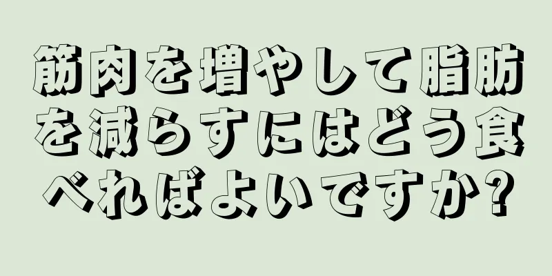 筋肉を増やして脂肪を減らすにはどう食べればよいですか?