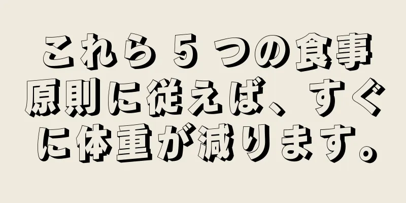 これら 5 つの食事原則に従えば、すぐに体重が減ります。