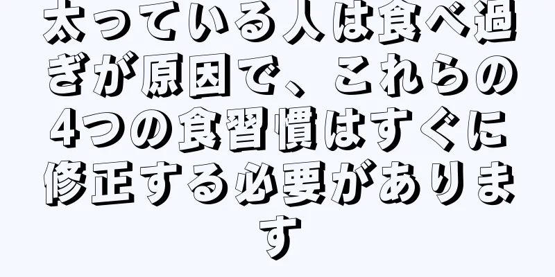 太っている人は食べ過ぎが原因で、これらの4つの食習慣はすぐに修正する必要があります