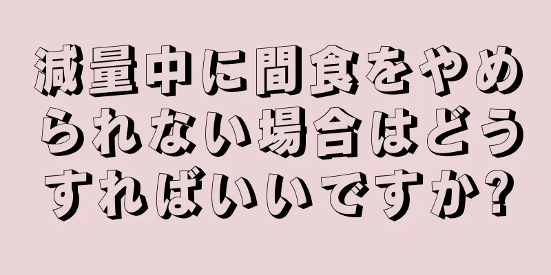 減量中に間食をやめられない場合はどうすればいいですか?