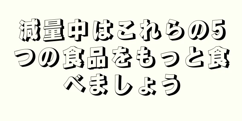 減量中はこれらの5つの食品をもっと食べましょう