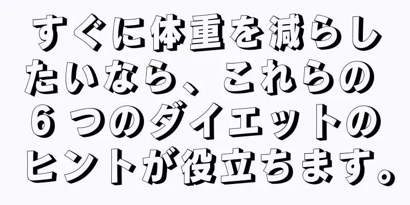 すぐに体重を減らしたいなら、これらの 6 つのダイエットのヒントが役立ちます。