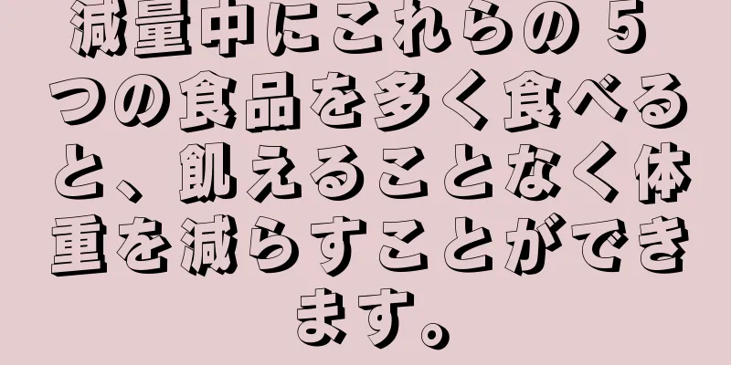 減量中にこれらの 5 つの食品を多く食べると、飢えることなく体重を減らすことができます。
