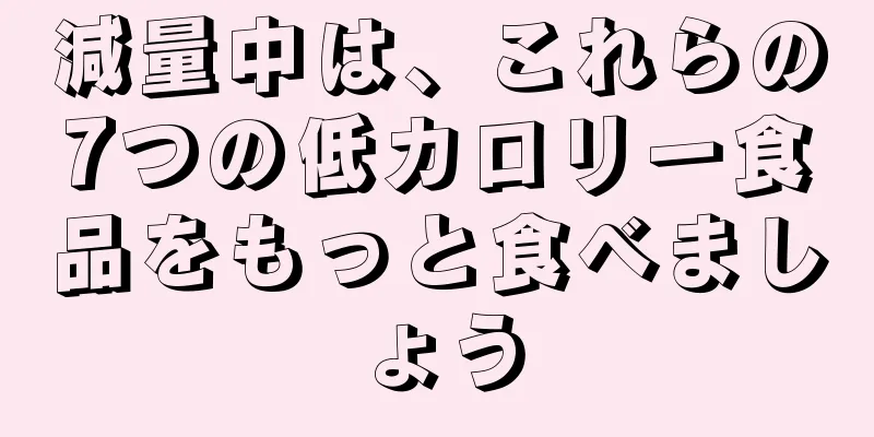 減量中は、これらの7つの低カロリー食品をもっと食べましょう