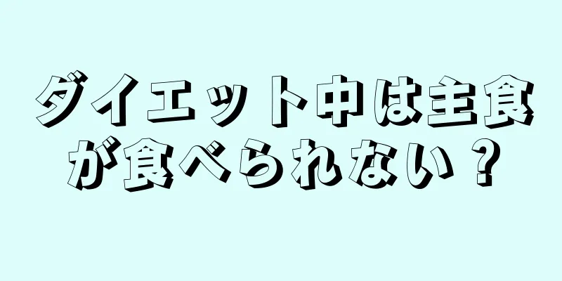 ダイエット中は主食が食べられない？
