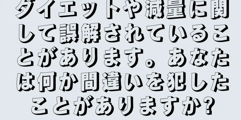 ダイエットや減量に関して誤解されていることがあります。あなたは何か間違いを犯したことがありますか?