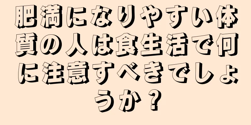 肥満になりやすい体質の人は食生活で何に注意すべきでしょうか？