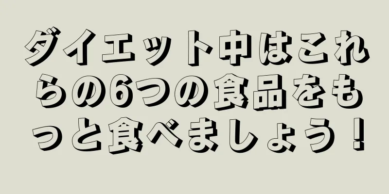ダイエット中はこれらの6つの食品をもっと食べましょう！