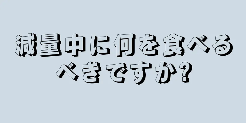 減量中に何を食べるべきですか?