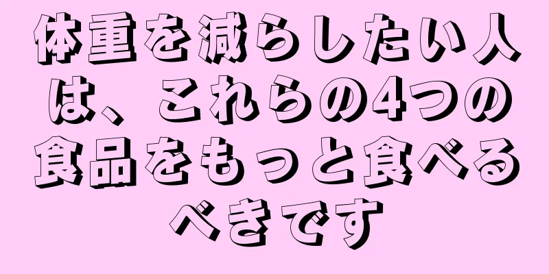 体重を減らしたい人は、これらの4つの食品をもっと食べるべきです