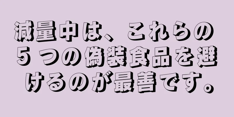 減量中は、これらの 5 つの偽装食品を避けるのが最善です。