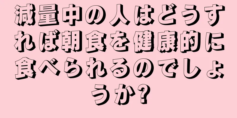 減量中の人はどうすれば朝食を健康的に食べられるのでしょうか?