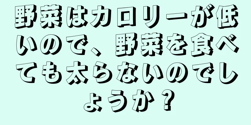 野菜はカロリーが低いので、野菜を食べても太らないのでしょうか？