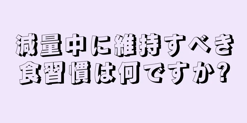 減量中に維持すべき食習慣は何ですか?