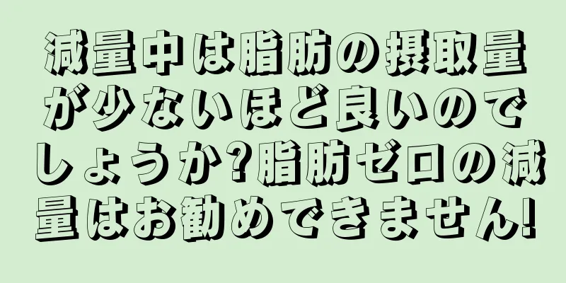 減量中は脂肪の摂取量が少ないほど良いのでしょうか?脂肪ゼロの減量はお勧めできません!
