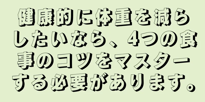 健康的に体重を減らしたいなら、4つの食事のコツをマスターする必要があります。