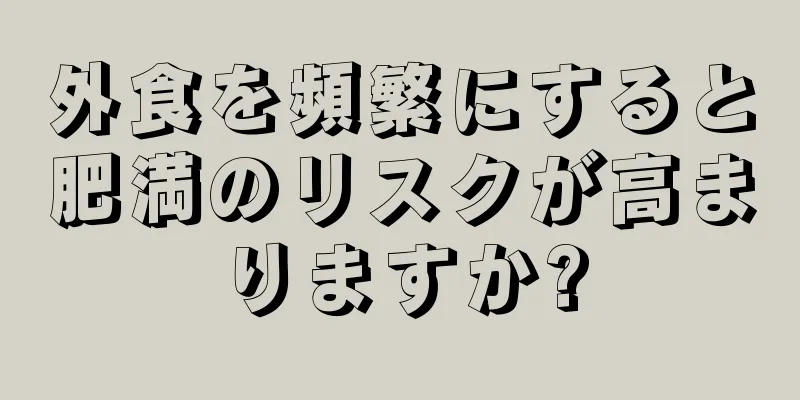 外食を頻繁にすると肥満のリスクが高まりますか?