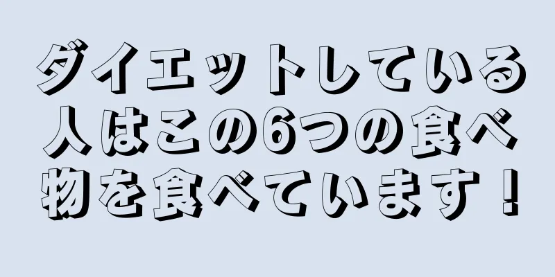 ダイエットしている人はこの6つの食べ物を食べています！