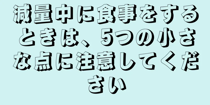 減量中に食事をするときは、5つの小さな点に注意してください