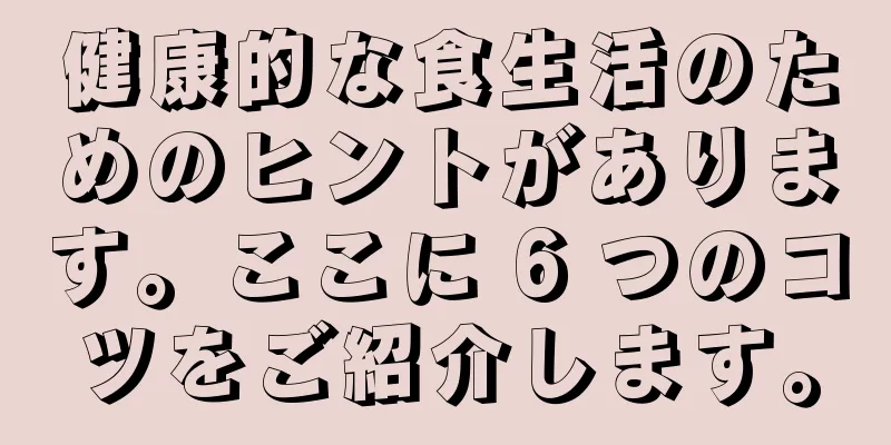 健康的な食生活のためのヒントがあります。ここに 6 つのコツをご紹介します。