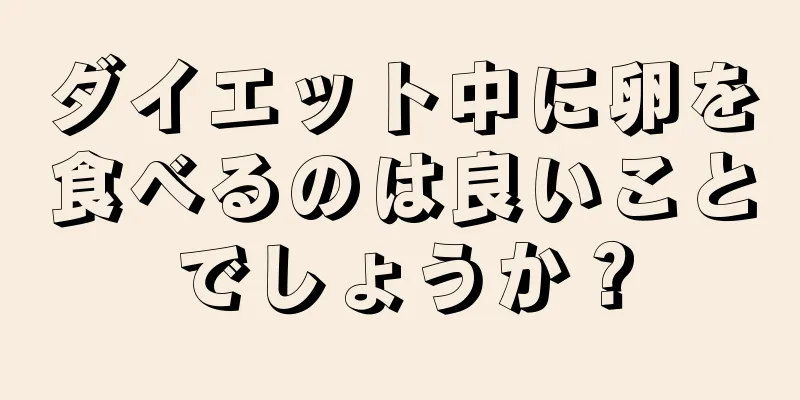 ダイエット中に卵を食べるのは良いことでしょうか？