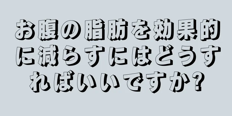 お腹の脂肪を効果的に減らすにはどうすればいいですか?