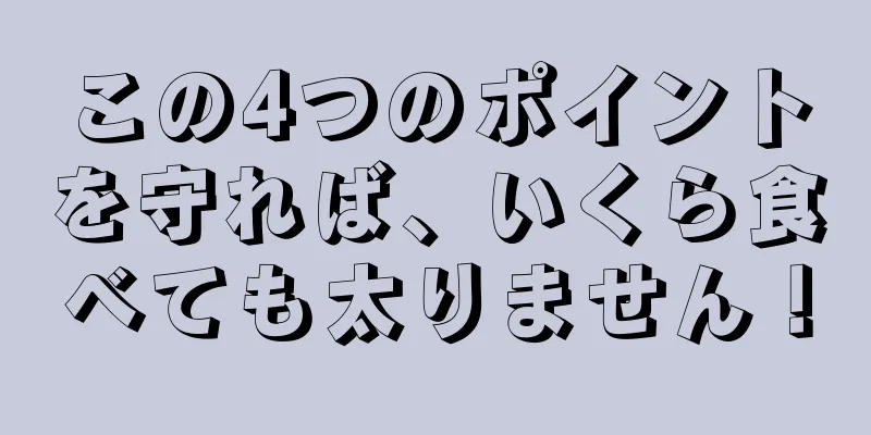 この4つのポイントを守れば、いくら食べても太りません！