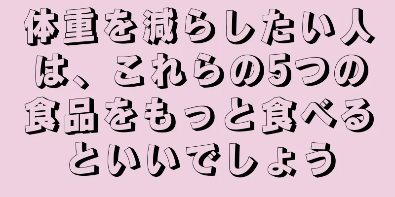 体重を減らしたい人は、これらの5つの食品をもっと食べるといいでしょう